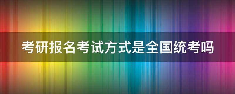 考研报名考试方式是全国统考吗