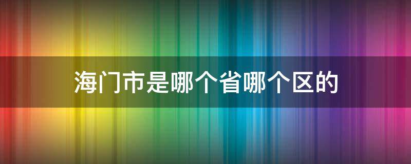 海门市是哪个省哪个区的（海门属于哪个省哪个市哪个区）