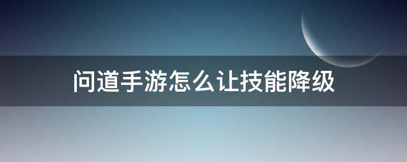 问道手游怎么让技能降级 问道手游技能降级返还潜能吗