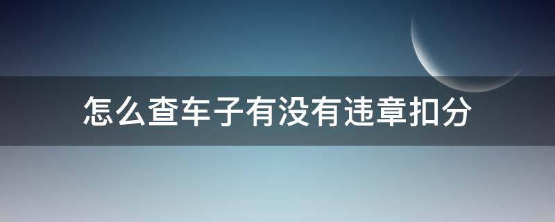 怎么查车子有没有违章扣分 如何查询自己的车有没有违章扣分