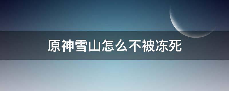 原神雪山怎么不被冻死 原神雪山冻伤