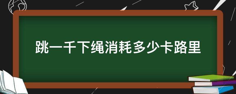 跳一千下绳消耗多少卡路里（跳一千下绳能消耗多少卡路里）