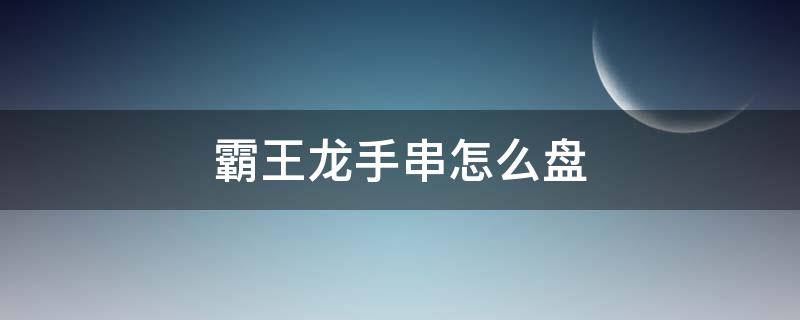 霸王龙手串怎么盘 霸王龙手串怎么盘红