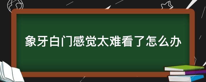 象牙白门感觉太难看了怎么办（象牙白色的门好看吗）