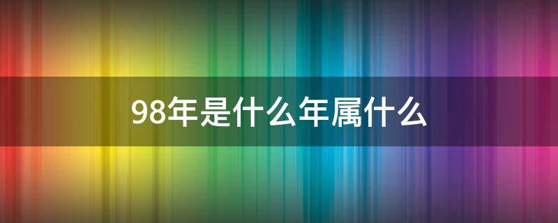 98年是什么年属什么（98年是什么年属什么命万年历）