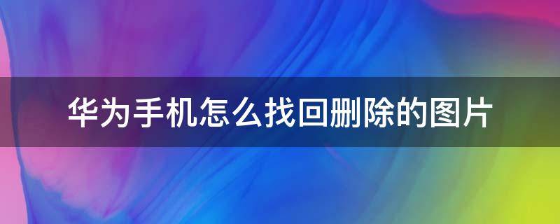 华为手机怎么找回删除的图片（华为手机图片删除了如何找回）