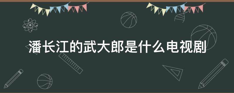 潘长江的武大郎是什么电视剧 潘长江演的武大郎是哪一部