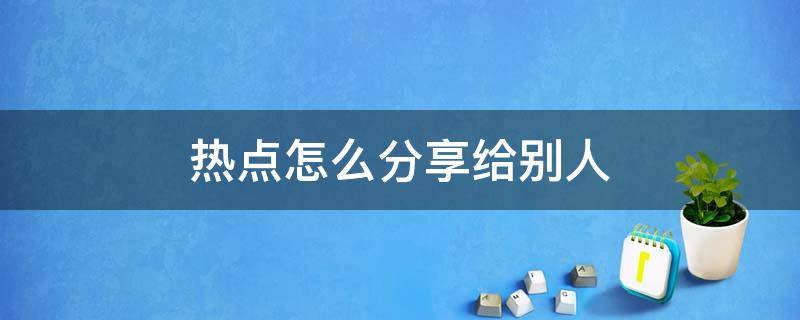 热点怎么分享给别人 华为手机热点怎么分享给别人