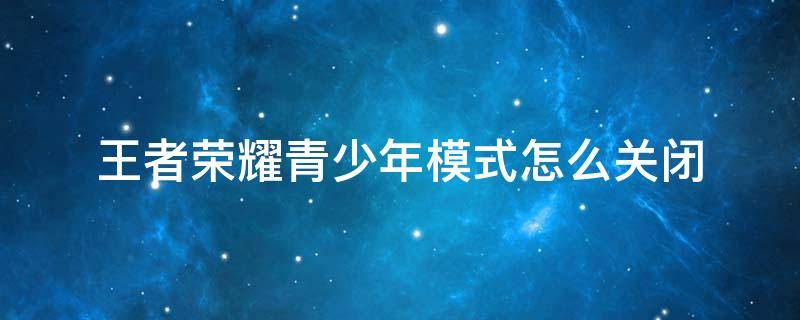 王者荣耀青少年模式怎么关闭 王者荣耀青少年模式怎么关闭QQ