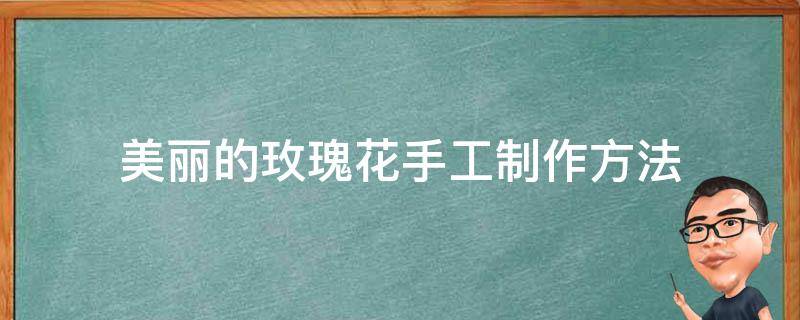 美丽的玫瑰花手工制作方法 简单的手工制作 漂亮的玫瑰花