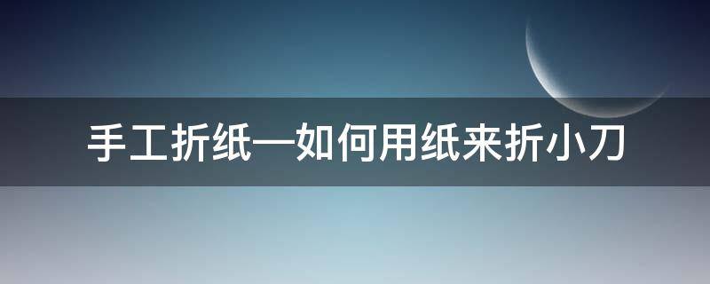 手工折纸—如何用纸来折小刀（折纸小刀怎么折）