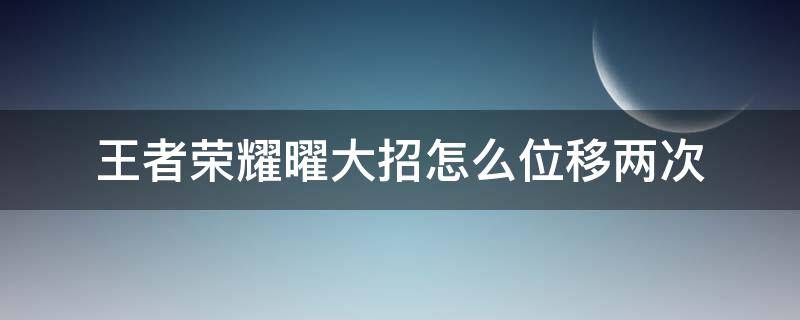 王者荣耀曜大招怎么位移两次（曜两段大招位移连招）