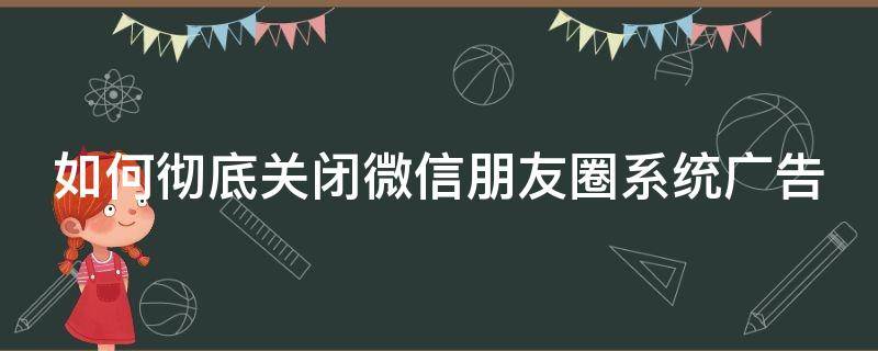 如何彻底关闭微信朋友圈系统广告（如何彻底关闭微信朋友圈系统广告功能）