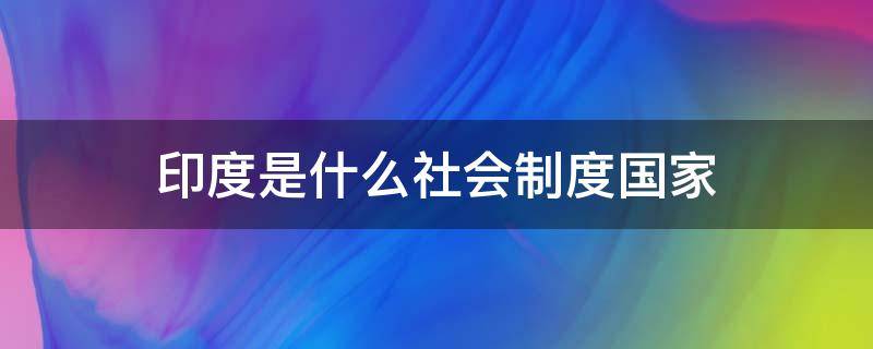 印度是什么社会制度国家 印度属于什么国家制度