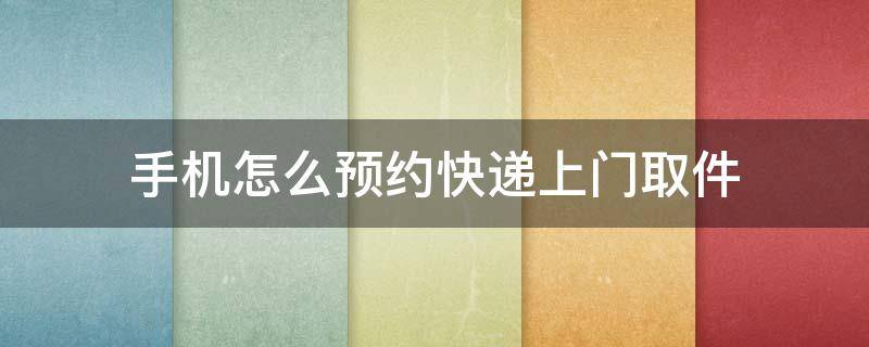 手机怎么预约快递上门取件 手机上怎么预约快递上门取件