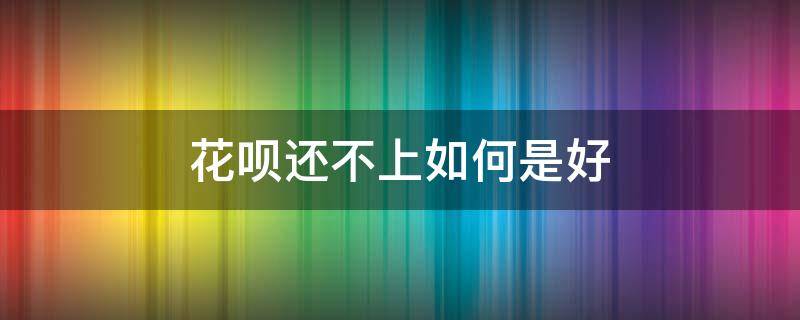 花呗还不上如何是好 花呗还不上怎么办有啥好办法