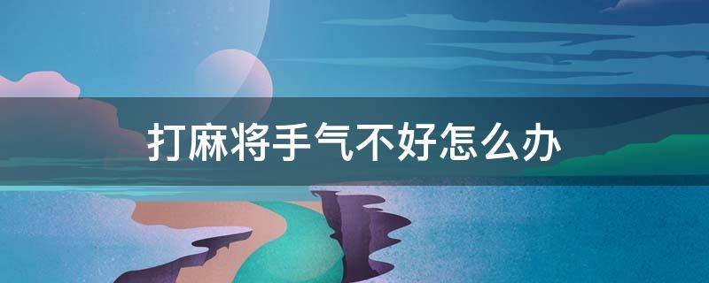 打麻将手气不好怎么办 打麻将手气不好怎么办?这样扭转局面