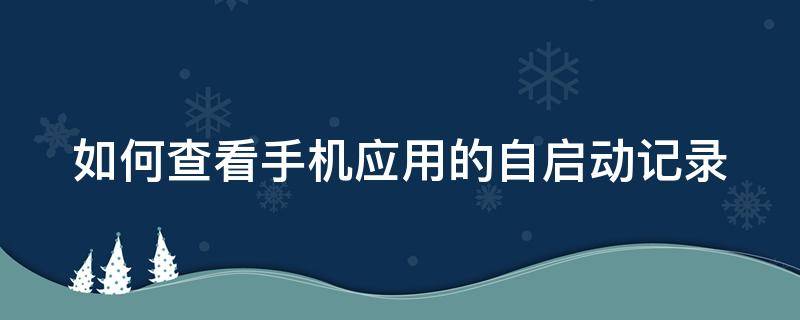 如何查看手机应用的自启动记录（如何查看手机应用的自启动记录呢）