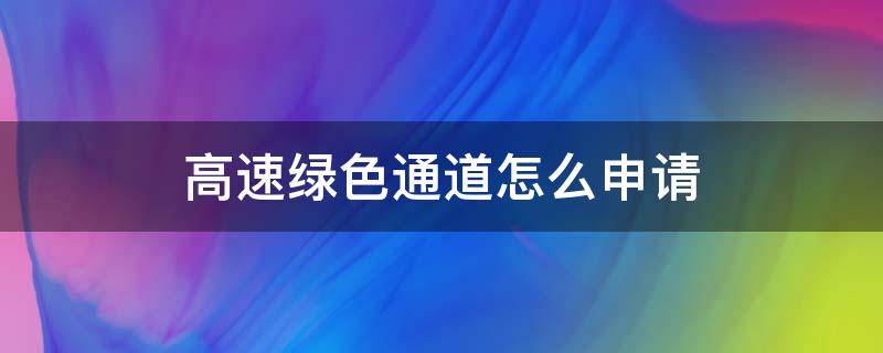 高速绿色通道怎么申请（怎么办理高速绿色通行证）