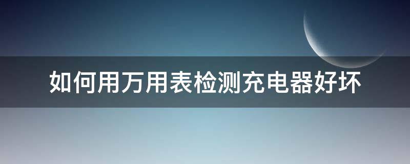 如何用万用表检测充电器好坏 万用表怎么测量手机充电器好坏