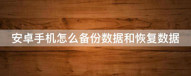 安卓手机怎么备份数据和恢复数据（安卓手机怎么备份数据和恢复数据呢）