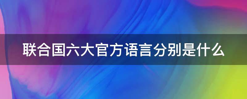 联合国六大官方语言分别是什么 联合国六大官方语言分别是什么意思