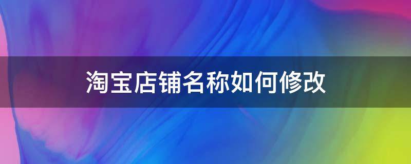 淘宝店铺名称如何修改 淘宝店铺名称如何修改淘宝卖家