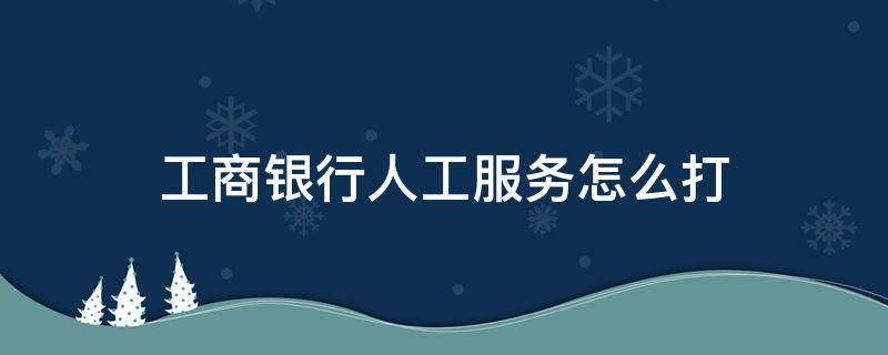 工商银行人工服务怎么打（工商银行人工服务怎么打不进去）