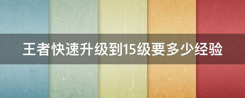 王者快速升级到15级要多少经验（王者荣耀快速升15级要多少经验）