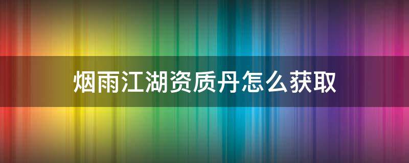 烟雨江湖资质丹怎么获取 烟雨江湖提升资质的丹药如何获得