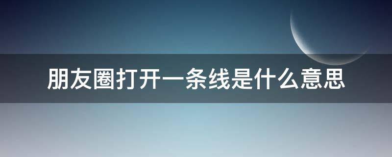 朋友圈打开一条线是什么意思（打开朋友圈是一条线是什么意思）