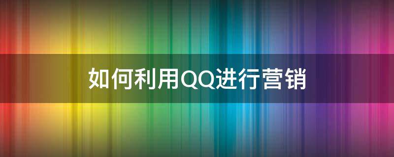 如何利用QQ进行营销（qq营销教程）