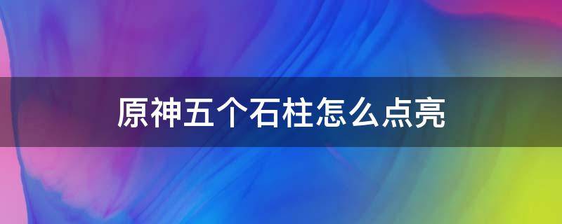 原神五个石柱怎么点亮 原神怎么点亮六个岩柱