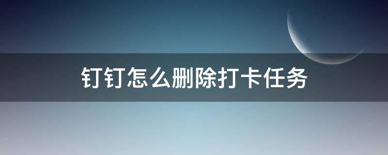 钉钉怎么删除打卡任务（如何删除钉钉里面的打卡任务）