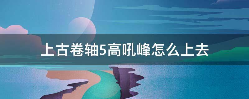 上古卷轴5高吼峰怎么上去 上古卷轴5高吼峰怎么上去视频