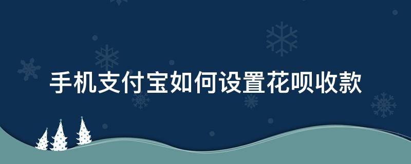 手机支付宝如何设置花呗收款（手机怎样设置花呗收款）