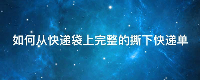 如何从快递袋上完整的撕下快递单 如何从快递袋上完整的撕下快递单子