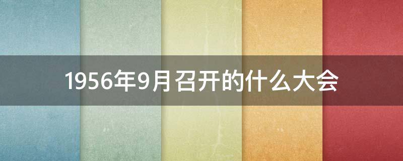 1956年9月召开的什么大会（1956年九月什么会议召开）