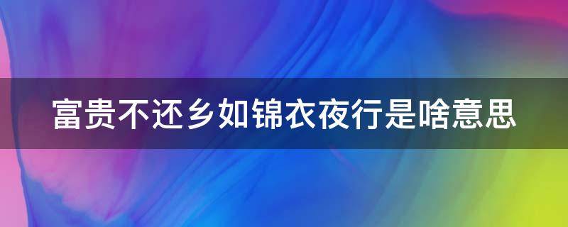 富贵不还乡如锦衣夜行是啥意思（富贵不还乡 如锦衣夜行是什么意思）