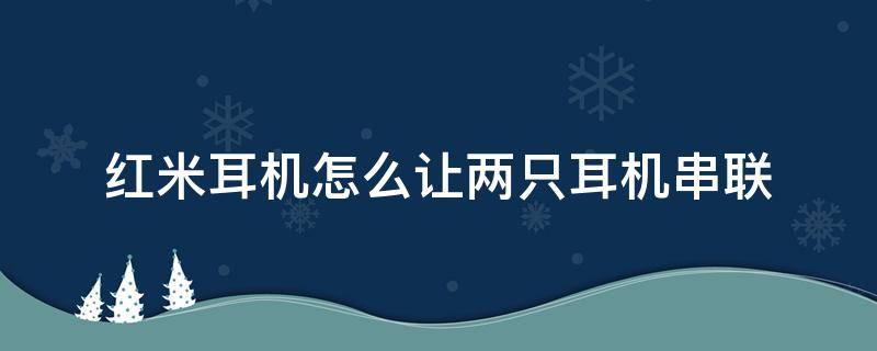 红米耳机怎么让两只耳机串联 红米耳机怎么让两只耳机并联