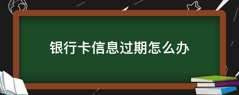 银行卡信息过期怎么办（外地银行卡信息过期怎么办）