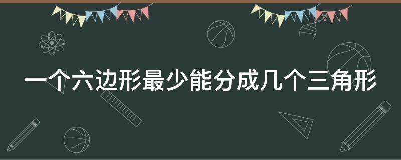 一个六边形最少能分成几个三角形（一个六边形最少可以分成几个三角）