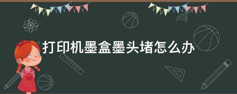 打印机墨盒墨头堵怎么办 墨盒打印头堵了怎么办