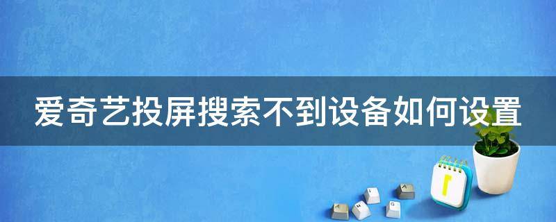 爱奇艺投屏搜索不到设备如何设置（爱奇艺投屏搜索不到设备如何设置呢）