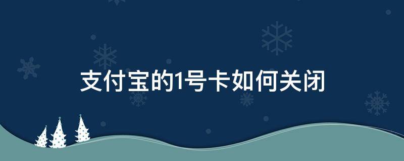 支付宝的1号卡如何关闭（怎样关闭支付宝一号卡）