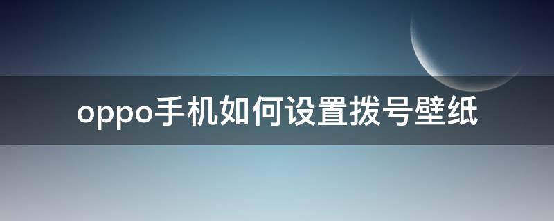 oppo手机如何设置拨号壁纸（oppo手机怎样设置拨号壁纸）