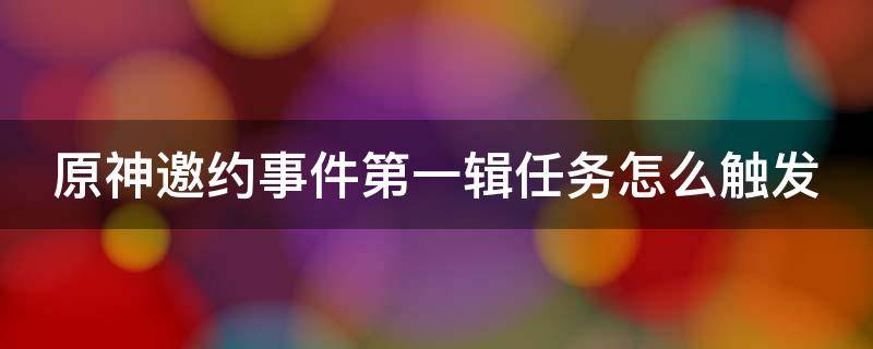 原神邀约事件第一辑任务怎么触发 邀约事件 原神