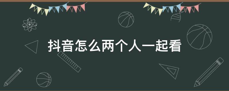 抖音怎么两个人一起看 抖音怎么两个人一起看直播