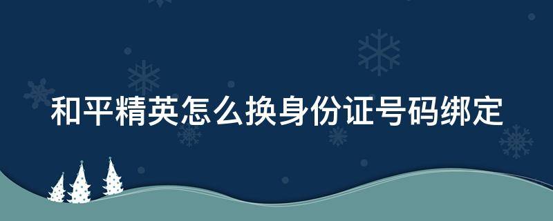 和平精英怎么换身份证号码绑定（和平精英怎么换身份证号码绑定手机号）