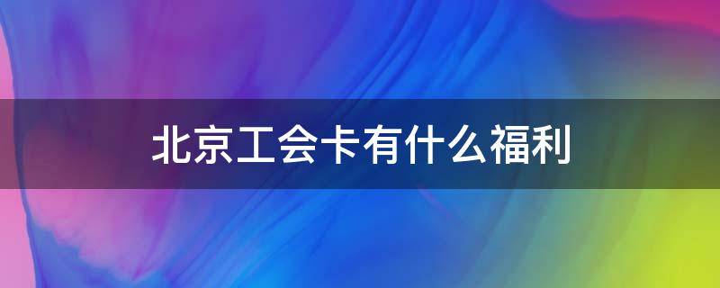 北京工会卡有什么福利（北京工会卡有什么福利2020）